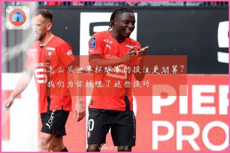 怎么买世界杯球赛的投注更划算？我们为你梳理了这些技巧