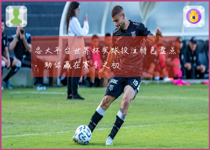 各大平台世界杯买球投注特色盘点，助你赢在赛季之初