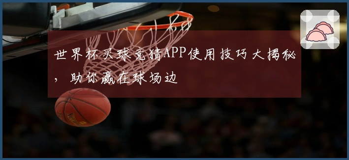 世界杯买球竞猜APP使用技巧大揭秘，助你赢在球场边