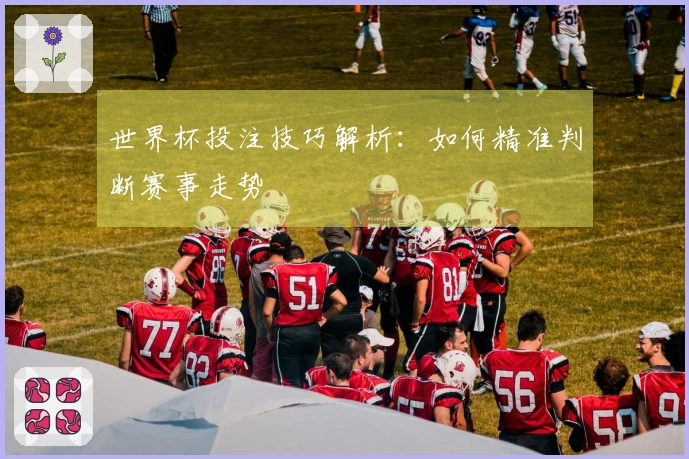 世界杯投注技巧解析：如何精准判断赛事走势