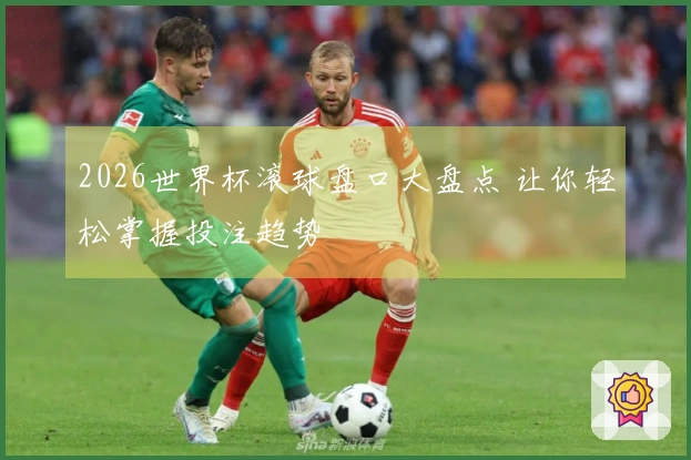 2026世界杯滚球盘口大盘点 让你轻松掌握投注趋势