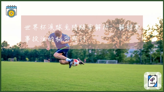 世界杯滚球竞猜赔率解析：解锁赛事投注的秘密窍门