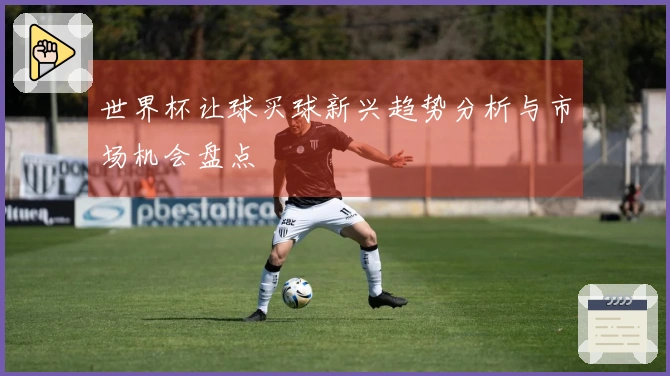 世界杯让球买球新兴趋势分析与市场机会盘点
