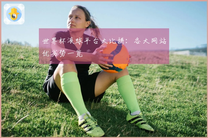 世界杯滚球平台大比拼：各大网站优劣势一览
