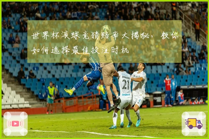 世界杯滚球竞猜赔率大揭秘，教你如何选择最佳投注时机