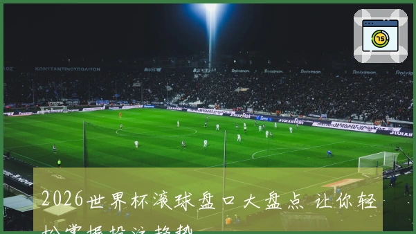 2026世界杯滚球盘口大盘点 让你轻松掌握投注趋势