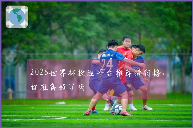 2026世界杯投注平台推荐排行榜，你准备好了吗
