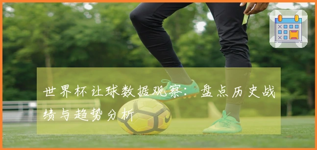 世界杯让球数据观察：盘点历史战绩与趋势分析