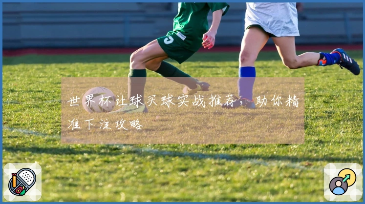 世界杯让球买球实战推荐，助你精准下注攻略