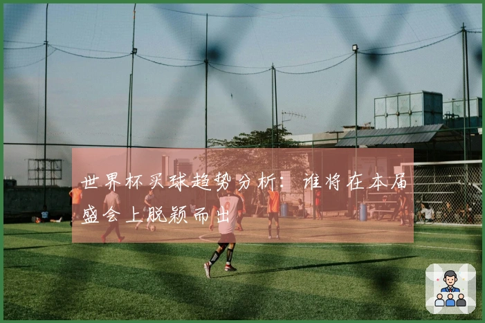 世界杯买球趋势分析：谁将在本届盛会上脱颖而出